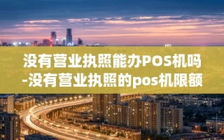 重庆没有营业执照能办POS机吗-没有营业执照的pos机限额了吗