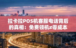 海口市拉卡拉POS机客服电话背后的真相：免费领机≠零成本，搞懂再申请不吃亏