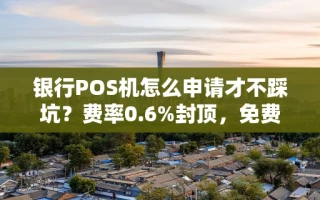 重庆银行POS机怎么申请才不踩坑？费率0.6%封顶，免费领取还能秒到账
