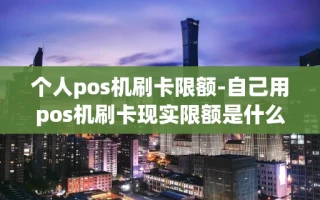 重庆个人pos机刷卡限额-自己用pos机刷卡现实限额是什么情况?