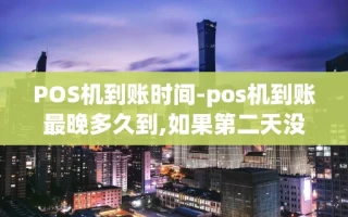 重庆POS机到账时间-pos机到账最晚多久到,如果第二天没有到,是什么原因?