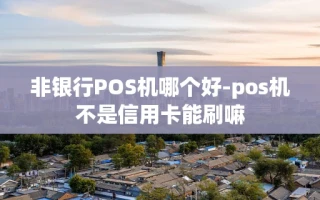 重庆非银行POS机哪个好-pos机不是信用卡能刷嘛