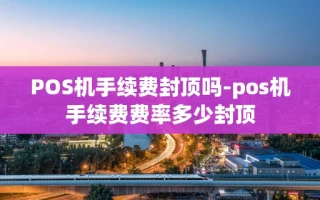 重庆POS机手续费封顶吗-pos机手续费费率多少封顶