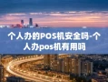 重庆个人办的POS机安全吗-个人办pos机有用吗