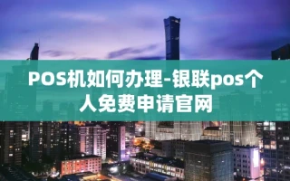重庆POS机如何办理-银联pos个人免费申请官网
