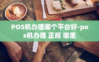 重庆POS机办理哪个平台好-pos机办理 正规 哪里