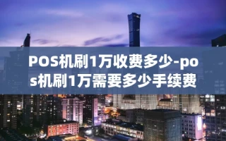 重庆POS机刷1万收费多少-pos机刷1万需要多少手续费