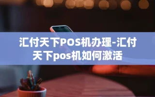 重庆汇付天下POS机办理-汇付天下pos机如何激活