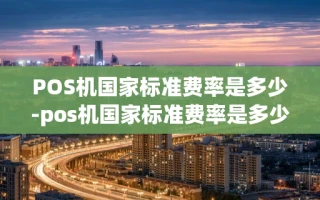 重庆POS机国家标准费率是多少-pos机国家标准费率是多少啊