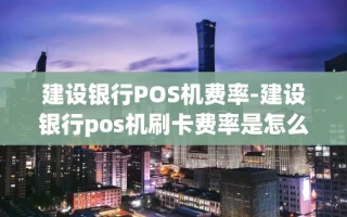 重庆建设银行POS机费率-建设银行pos机刷卡费率是怎么算的