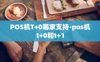 重庆POS机T+0哪家支持-pos机t+0和t+1