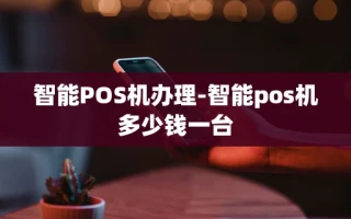 重庆智能POS机办理-智能pos机多少钱一台