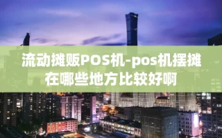 重庆流动摊贩POS机-pos机摆摊在哪些地方比较好啊