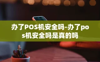 重庆办了POS机安全吗-办了pos机安全吗是真的吗