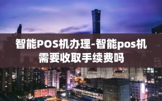 重庆智能POS机办理-智能pos机需要收取手续费吗
