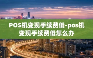 重庆POS机变现手续费低-pos机变现手续费低怎么办
