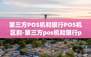 重庆第三方POS机和银行POS机区别-第三方pos机和银行pos机区别是什么