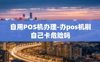 重庆自用POS机办理-办pos机刷自己卡危险吗