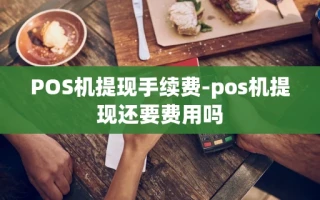 重庆POS机提现手续费-pos机提现还要费用吗