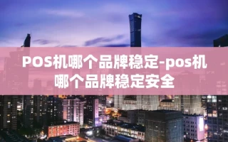 重庆POS机哪个品牌稳定-pos机哪个品牌稳定安全