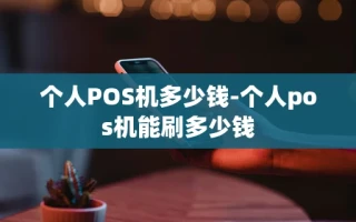 重庆个人POS机多少钱-个人pos机能刷多少钱