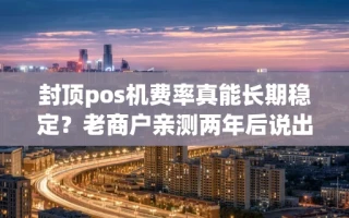 海口市封顶pos机费率真能长期稳定？老商户亲测两年后说出真相