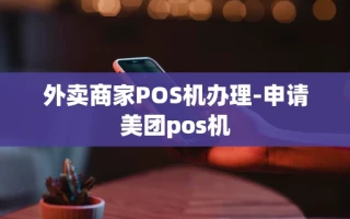 重庆外卖商家POS机办理-申请美团pos机