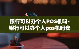 重庆银行可以办个人POS机吗-银行可以办个人pos机吗安全吗