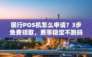 海口市银行POS机怎么申请？3步免费领取，费率稳定不跳码的正规渠道指南