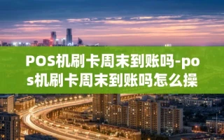 重庆POS机刷卡周末到账吗-pos机刷卡周末到账吗怎么操作