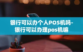 重庆银行可以办个人POS机吗-银行可以办理pos机嘛