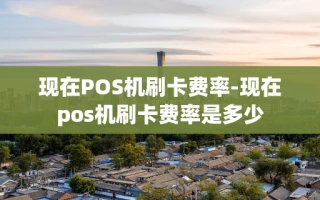 重庆现在POS机刷卡费率-现在pos机刷卡费率是多少