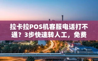 海口市拉卡拉POS机客服电话打不通？3步快速转人工，免费领机还享秒到账