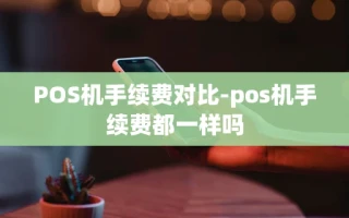 重庆POS机手续费对比-pos机手续费都一样吗