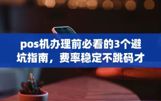 海口市pos机办理前必看的3个避坑指南，费率稳定不跳码才是关键