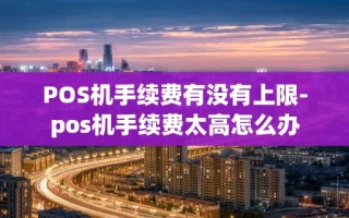 重庆POS机手续费有没有上限-pos机手续费太高怎么办