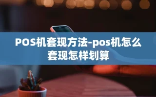 重庆POS机套现方法-pos机怎么套现怎样划算
