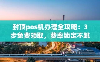 海口市封顶pos机办理全攻略：3步免费领取，费率锁定不跳码更省心
