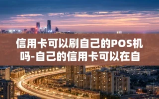 重庆信用卡可以刷自己的POS机吗-自己的信用卡可以在自己的刷卡机上刷吗