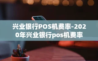 重庆兴业银行POS机费率-2020年兴业银行pos机费率