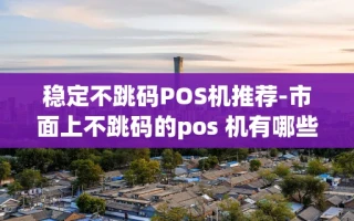 重庆稳定不跳码POS机推荐-市面上不跳码的pos 机有哪些