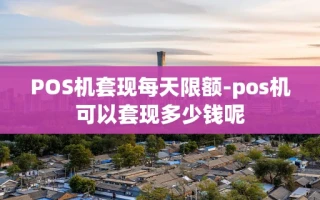 重庆POS机套现每天限额-pos机可以套现多少钱呢