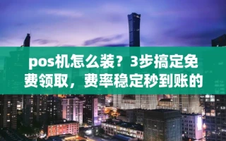 海口市pos机怎么装？3步搞定免费领取，费率稳定秒到账的完整教程