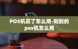 重庆POS机买了怎么用-刚到的pos机怎么用