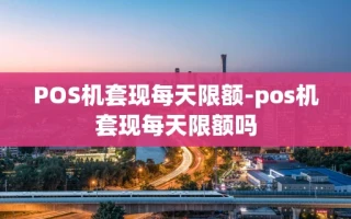 重庆POS机套现每天限额-pos机套现每天限额吗