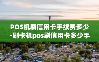 重庆POS机刷信用卡手续费多少-刷卡机pos刷信用卡多少手续费