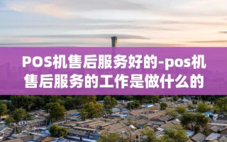 重庆POS机售后服务好的-pos机售后服务的工作是做什么的