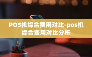重庆POS机综合费用对比-pos机综合费用对比分析
