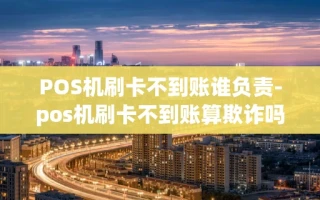 重庆POS机刷卡不到账谁负责-pos机刷卡不到账算欺诈吗