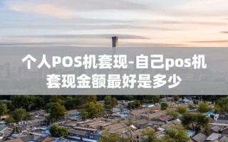 重庆个人POS机套现-自己pos机套现金额最好是多少